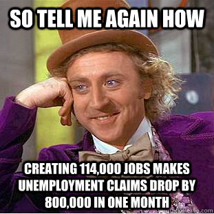So tell me again how Creating 114,000 jobs makes unemployment claims drop by 800,000 in one month   Condescending Wonka