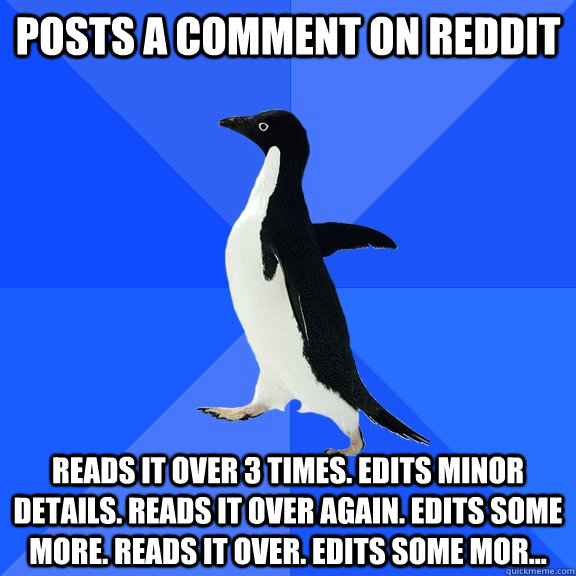 posts a comment on reddit reads it over 3 times. edits minor details. reads it over again. edits some more. reads it over. edits some mor...  Socially Awkward Penguin