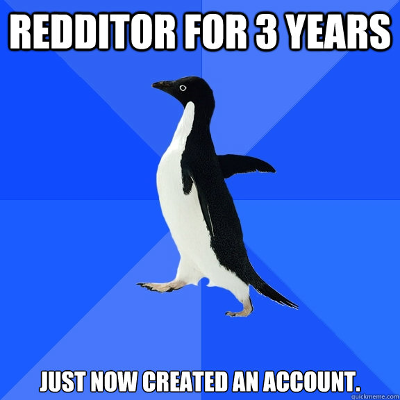 redditor for 3 years just now created an account.  Socially Awkward Penguin