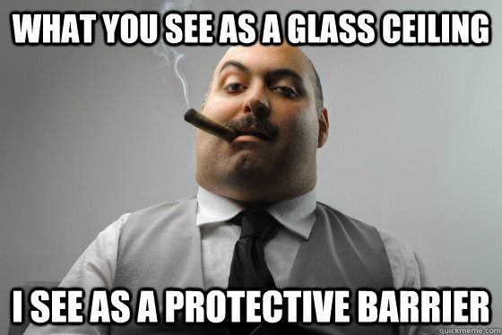 What you see as a glass ceiling I see as a protective barrier - What you see as a glass ceiling I see as a protective barrier  Asshole Boss