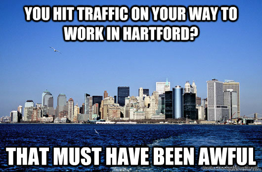 You hit traffic on your way to work in hartford? that must have been awful  Unimpressed New York City