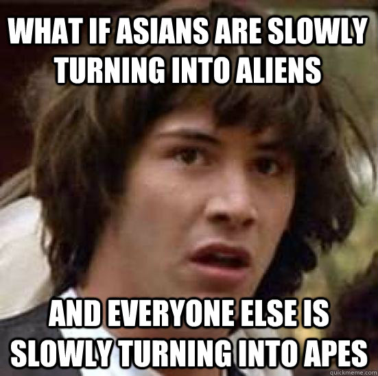What if Asians are slowly turning into aliens and everyone else is slowly turning into apes  conspiracy keanu