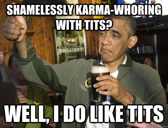 shamelessly karma-whoring with tits? well, I do like tits  Upvoting Obama