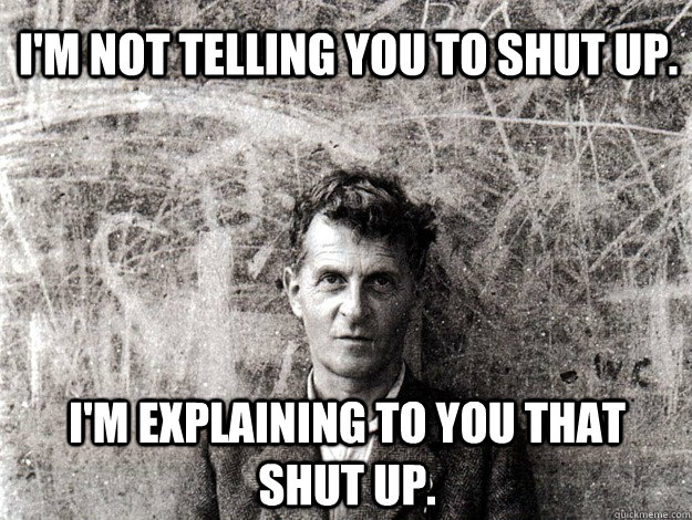 I'm not telling you to shut up. I'm explaining to you that shut up. - I'm not telling you to shut up. I'm explaining to you that shut up.  witty wittgenstein