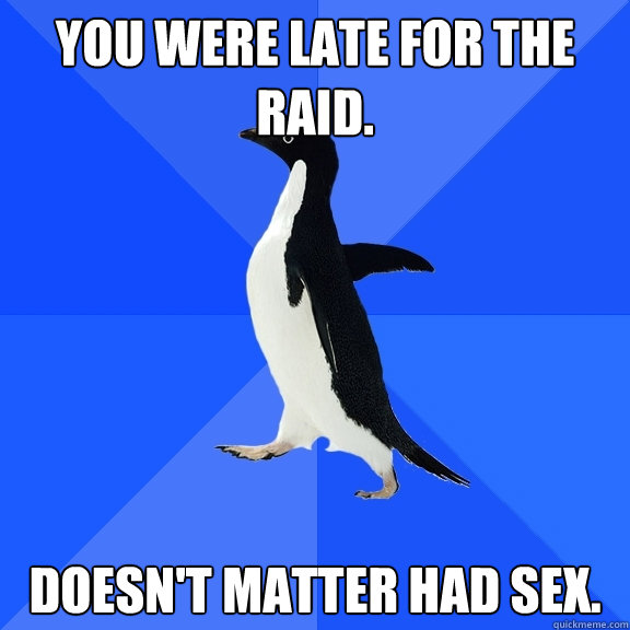 You were late for the raid. Doesn't matter had sex.  Socially Awkward Penguin
