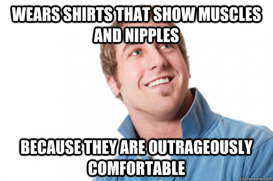 Wears shirts that show muscles and nipples because they are outrageously comfortable - Wears shirts that show muscles and nipples because they are outrageously comfortable  Misc