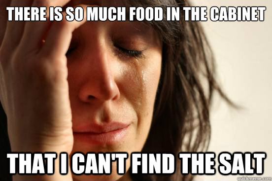 there is so much food in the cabinet that I can't find the salt  First World Problems