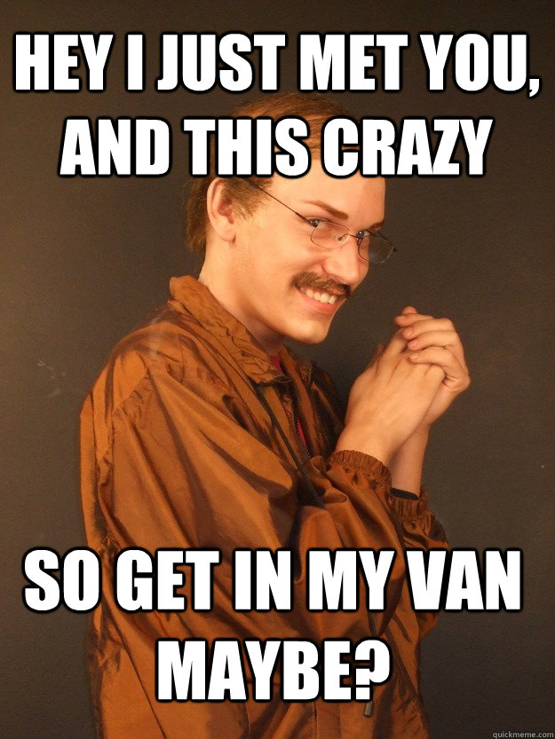 Hey I just met you, and this crazy so get in my van maybe?  Creepy Carl