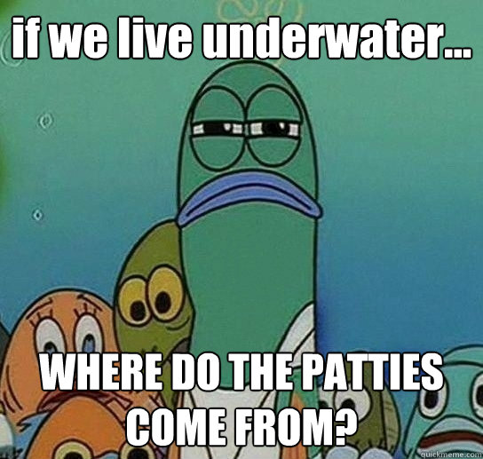 if we live underwater... WHERE DO THE PATTIES COME FROM?  Serious fish SpongeBob