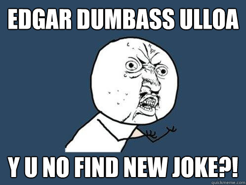 EDGAR DUMBASS ULLOA Y U NO FIND NEW JOKE?!  Y U No