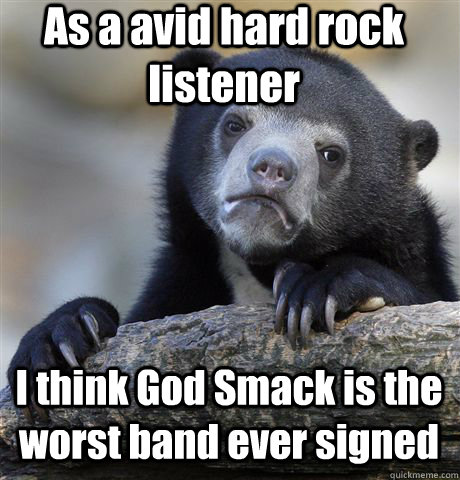 As a avid hard rock listener  I think God Smack is the worst band ever signed  Confession Bear