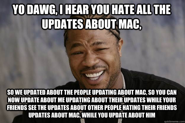 YO DAWG, I HEAR YOU hate all the updates about mac, so we updated about the people updating about mac, so you can now update about me updating about their updates while your friends see the updates about other people hating their friends updates about mac  Xzibit meme