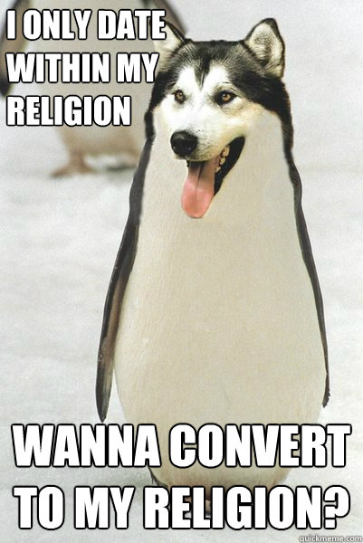 i only date
within my 
religion wanna convert to my religion?  Courageously Awkward Wolf