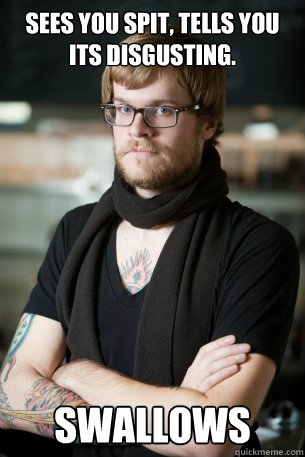 sees you spit, tells you its disgusting. swallows  Hipster Barista