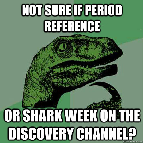 Not sure if period reference  Or shark week on the discovery channel? - Not sure if period reference  Or shark week on the discovery channel?  Philosoraptor