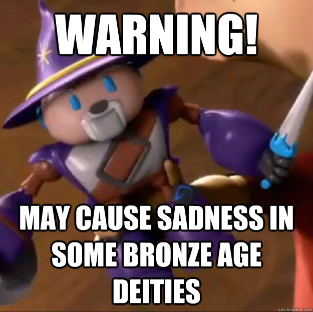 Warning! may cause sadness in some bronze age deities  Sparlock