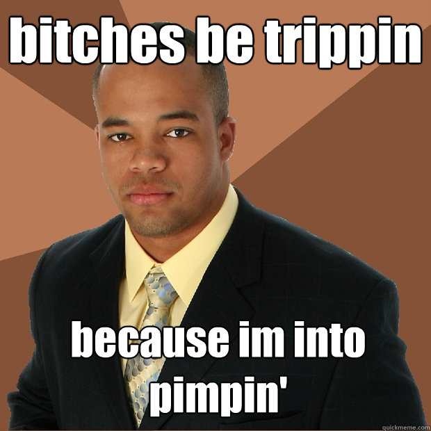 bitches be trippin because im into pimpin'  Successful Black Man