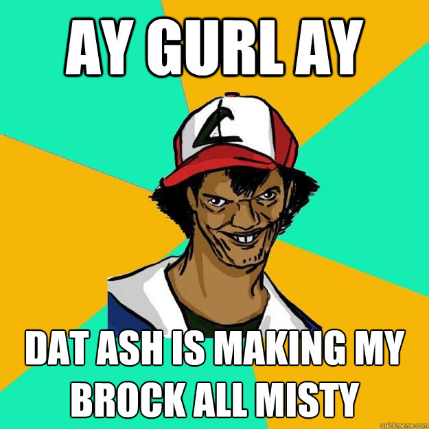 Ay Gurl AY Dat ash is making my brock all misty  Ash Pedreiro