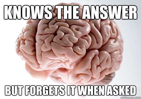 knows the answer but forgets it when asked  Scumbag Brain