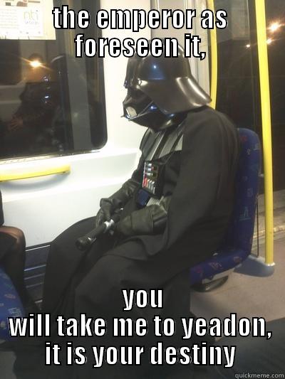 THE EMPEROR AS FORESEEN IT,  YOU WILL TAKE ME TO YEADON, IT IS YOUR DESTINY Sad Vader