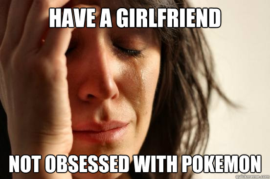 Have a girlfriend not obsessed with pokemon  First World Problems