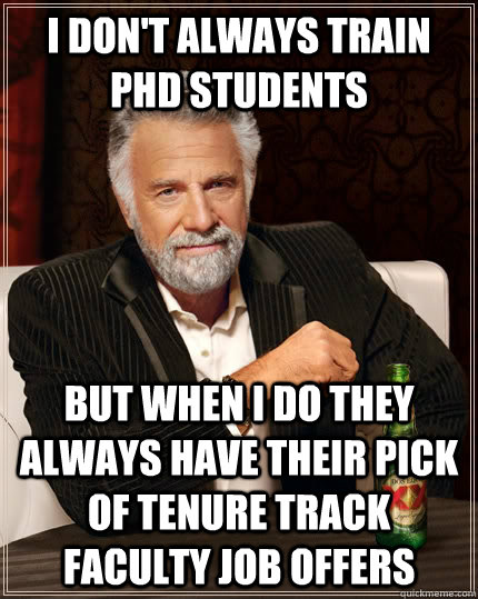 I don't always train PhD students but when I do they always have their pick of tenure track faculty job offers - I don't always train PhD students but when I do they always have their pick of tenure track faculty job offers  The Most Interesting Man In The World