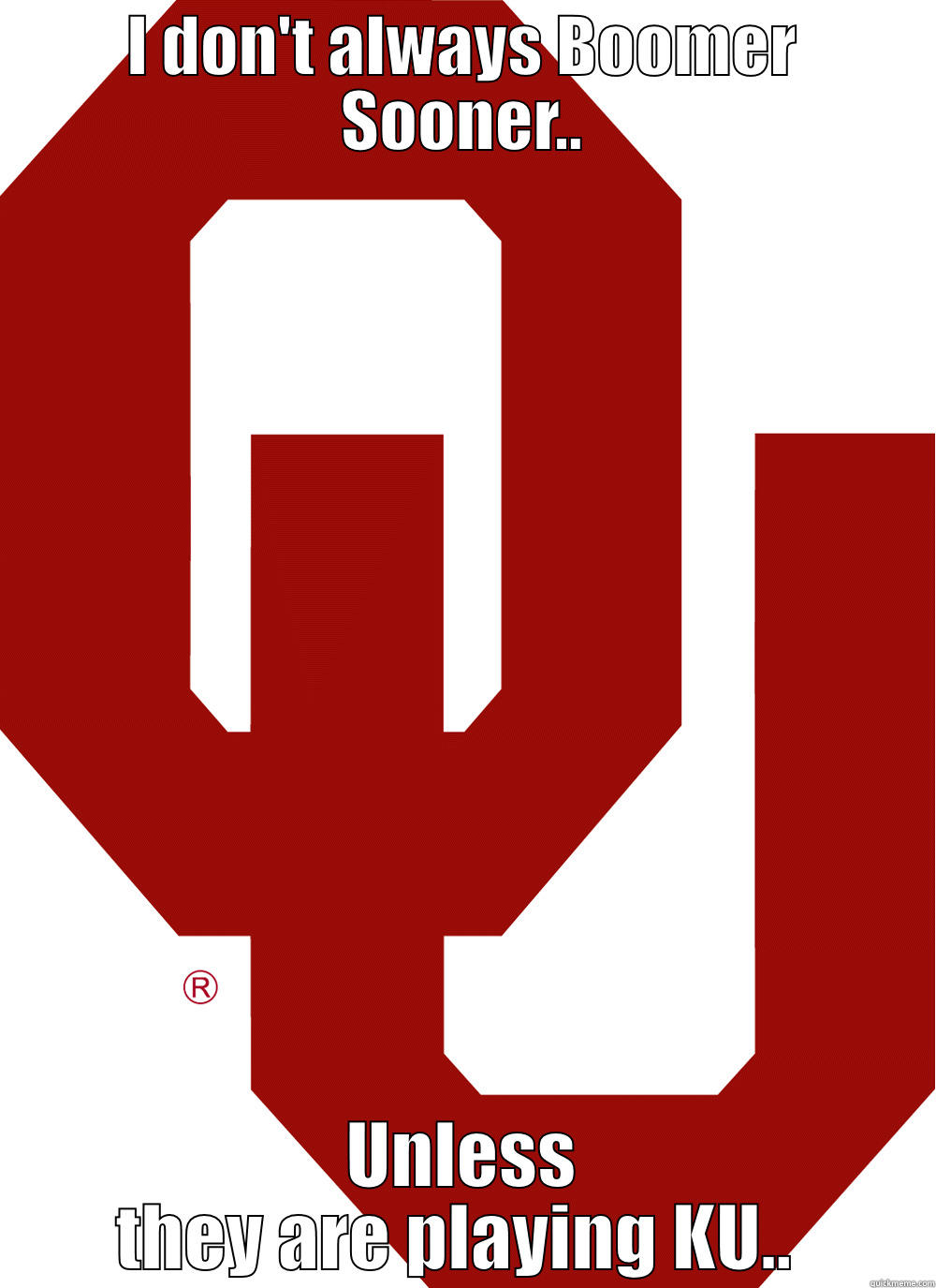 I DON'T ALWAYS BOOMER SOONER.. UNLESS THEY ARE PLAYING KU..  Misc