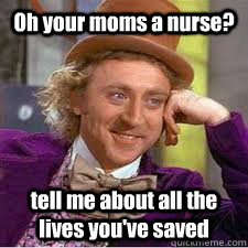 Oh your moms a nurse? tell me about all the lives you've saved  WILLY WONKA SARCASM