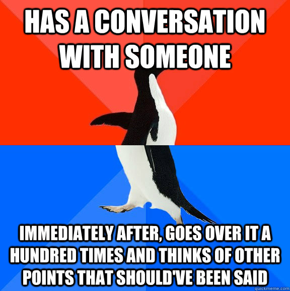 has a conversation with someone immediately after, goes over it a hundred times and thinks of other points that should've been said  Socially Awesome Awkward Penguin