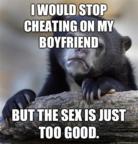 I would stop cheating on my boyfriend But the sex is just too good.  Confession Bear