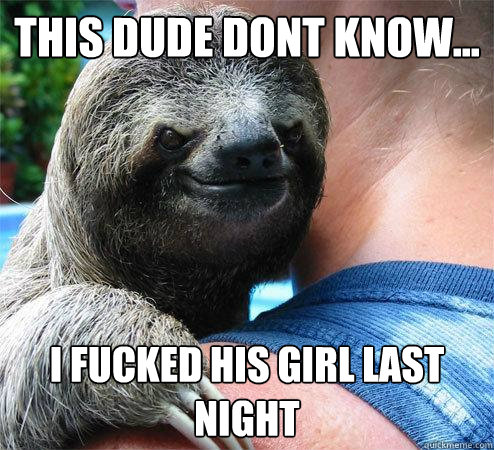 this dude dont know... i fucked his girl last night  Suspiciously Evil Sloth