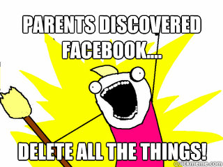 Parents discovered facebook.... Delete all the things!  All The Things