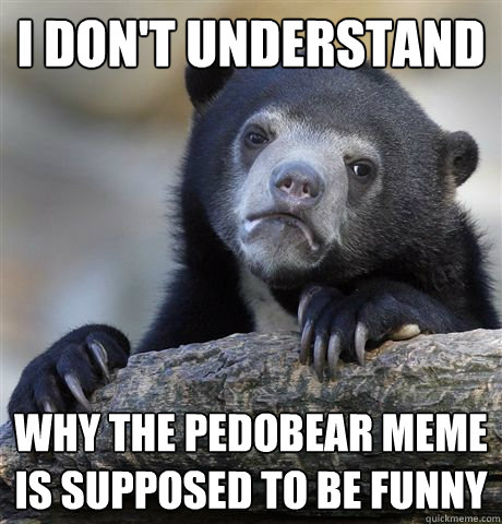 I don't understand why the pedobear meme is supposed to be funny  Confession Bear
