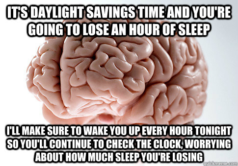 it's daylight savings time and you're going to lose an hour of sleep i'll make sure to wake you up every hour tonight so you'll continue to check the clock, worrying about how much sleep you're losing - it's daylight savings time and you're going to lose an hour of sleep i'll make sure to wake you up every hour tonight so you'll continue to check the clock, worrying about how much sleep you're losing  ScumbagBrain