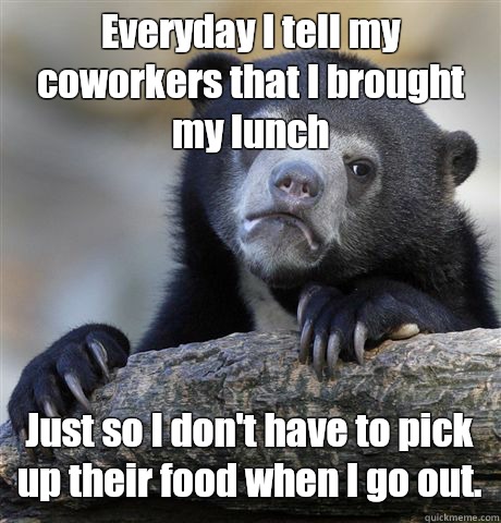 Everyday I tell my coworkers that I brought my lunch Just so I don't have to pick up their food when I go out.  Confession Bear