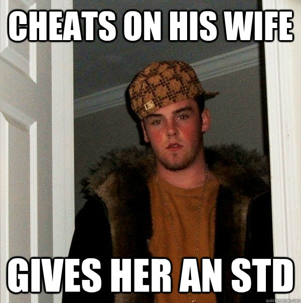 Cheats on his wife gives her an std  Scumbag Steve