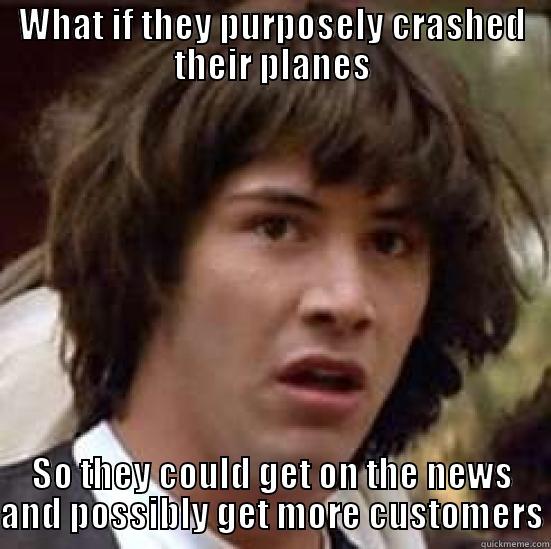 WHAT IF THEY PURPOSELY CRASHED THEIR PLANES SO THEY COULD GET ON THE NEWS AND POSSIBLY GET MORE CUSTOMERS conspiracy keanu