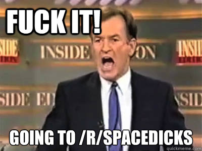 fuck it!  Going to /r/spacedicks  - fuck it!  Going to /r/spacedicks   Misc