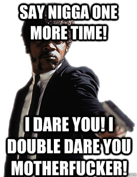 Say nigga one more time! I dare you! I double dare you motherfucker!  Angry Jules