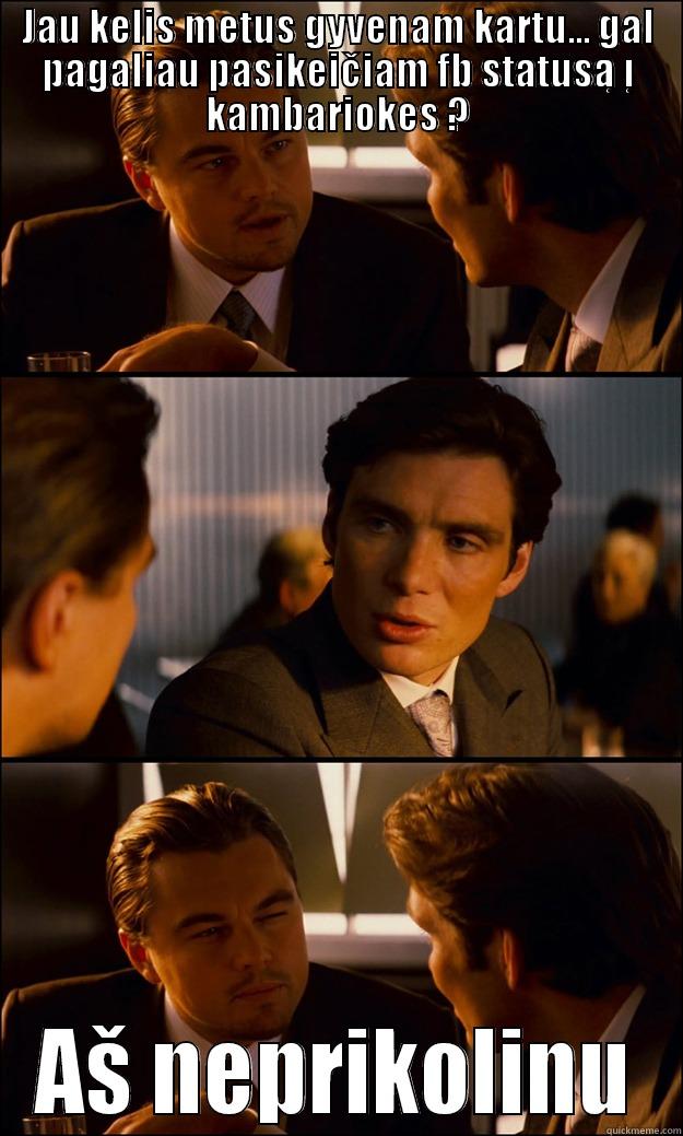 JAU KELIS METUS GYVENAM KARTU... GAL PAGALIAU PASIKEIČIAM FB STATUSĄ Į KAMBARIOKES ? AŠ NEPRIKOLINU Inception