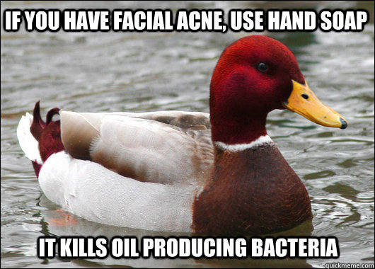 If you have facial acne, use hand soap it kills oil producing bacteria  Malicious Advice Mallard