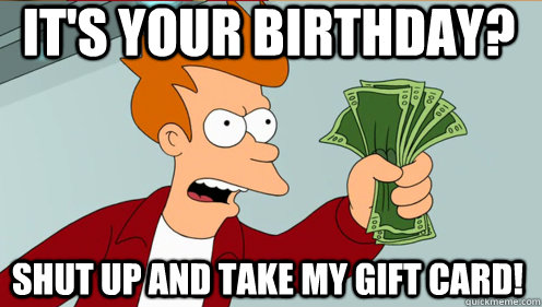 It's your birthday? Shut up and take my gift card!  Fry shut up and take my money credit card