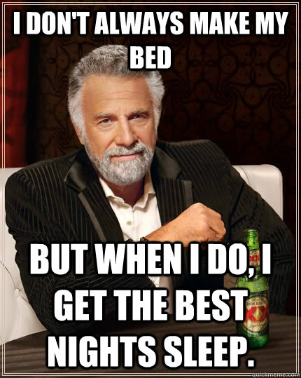 I don't always make my bed but when I do, I get the best nights sleep.   The Most Interesting Man In The World