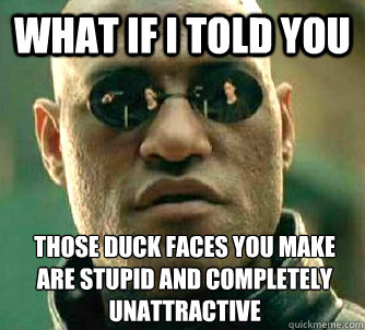 What if I told you Those duck faces you make are stupid and completely unattractive  What if I told you