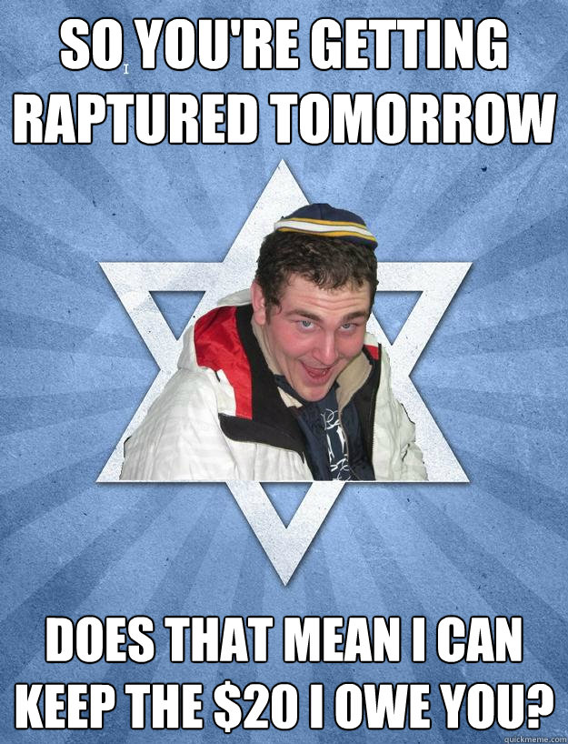 So you're getting raptured tomorrow does that mean I can keep the $20 I owe you?  
