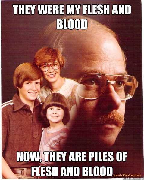 They were my flesh and blood now, they are piles of flesh and blood  Vengeance Dad