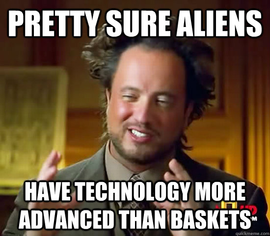 Pretty sure aliens have technology more advanced than baskets  Ancient Aliens