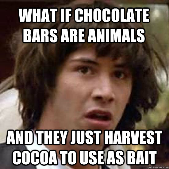 What if chocolate bars are animals and they just harvest cocoa to use as bait - What if chocolate bars are animals and they just harvest cocoa to use as bait  conspiracy keanu