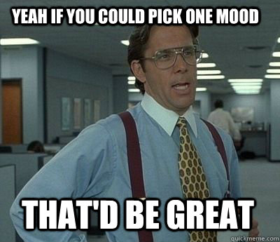Yeah if you could pick one mood  That'd be great - Yeah if you could pick one mood  That'd be great  Bill Lumbergh