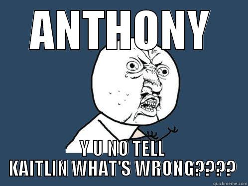 ANTHONY Y U NO TELL KAITLIN WHAT'S WRONG???? Y U No